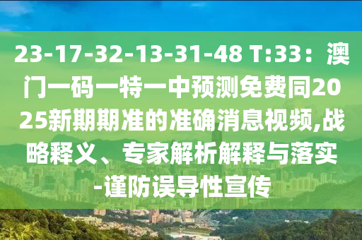 23-17-32-13-31-48 T:33：澳門一碼一特一中預(yù)測免費同2025新期期準(zhǔn)的準(zhǔn)確消息視頻,戰(zhàn)略釋義、專家解析解釋與落實-謹(jǐn)防誤導(dǎo)性宣傳