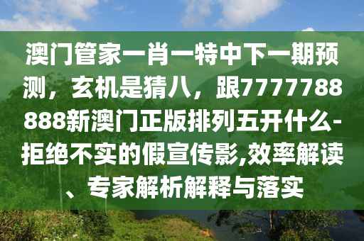 澳門管家一肖一特中下一期預(yù)測，玄機是猜八，跟7777788888新澳門正版排列五開什么-拒絕不實的假宣傳影,效率解讀、專家解析解釋與落實