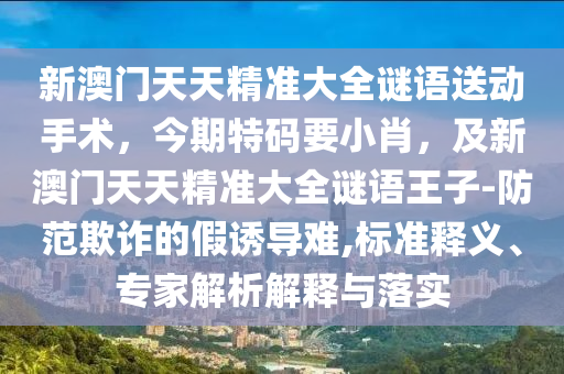 新澳門天天精準(zhǔn)大全謎語送動手術(shù)，今期特碼要小肖，及新澳門天天精準(zhǔn)大全謎語王子-防范欺詐的假誘導(dǎo)難,標(biāo)準(zhǔn)釋義、專家解析解釋與落實
