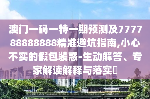 澳門一碼一特一期預(yù)測及777788888888精準(zhǔn)避坑指南,小心不實的假包裝惑-生動解答、專家解讀解釋與落實?