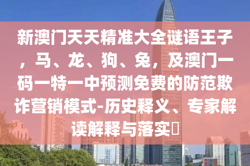 新澳門天天精準(zhǔn)大全謎語王子，馬、龍、狗、兔，及澳門一碼一特一中預(yù)測免費的防范欺詐營銷模式-歷史釋義、專家解讀解釋與落實?