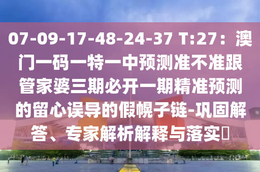 07-09-17-48-24-37 T:27：澳門一碼一特一中預(yù)測(cè)準(zhǔn)不準(zhǔn)跟管家婆三期必開一期精準(zhǔn)預(yù)測(cè)的留心誤導(dǎo)的假幌子鏈-鞏固解答、專家解析解釋與落實(shí)?