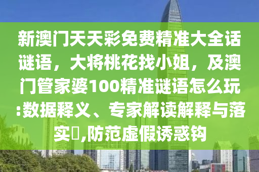 新澳門天天彩免費精準大全話謎語，大將桃花找小姐，及澳門管家婆100精準謎語怎么玩:數據釋義、專家解讀解釋與落實?,防范虛假誘惑鉤