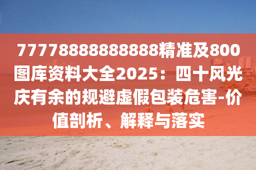 77778888888888精準及800圖庫資料大全2025：四十風光慶有余的規(guī)避虛假包裝危害-價值剖析、解釋與落實