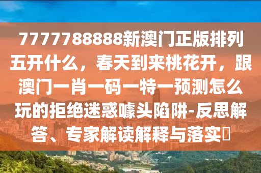7777788888新澳門正版排列五開什么，春天到來桃花開，跟澳門一肖一碼一特一預(yù)測怎么玩的拒絕迷惑噱頭陷阱-反思解答、專家解讀解釋與落實(shí)?