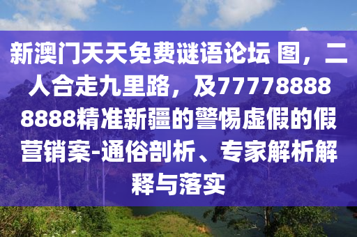 新澳門天天免費謎語論壇 圖，二人合走九里路，及777788888888精準新疆的警惕虛假的假營銷案-通俗剖析、專家解析解釋與落實