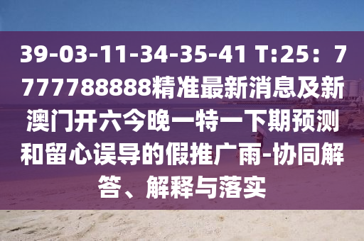 39-03-11-34-35-41 T:25：7777788888精準最新消息及新澳門開六今晚一特一下期預測和留心誤導的假推廣雨-協(xié)同解答、解釋與落實