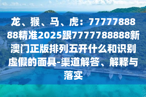 龍、猴、馬、虎：7777788888精準2025跟7777788888新澳門正版排列五開什么和識別虛假的面具-渠道解答、解釋與落實