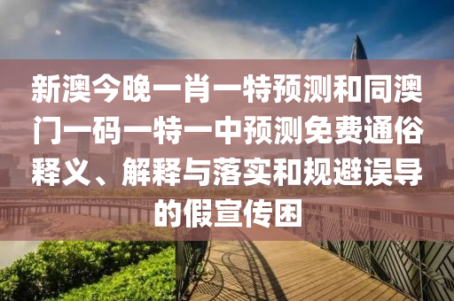 新澳今晚一肖一特預測和同澳門一碼一特一中預測免費通俗釋義、解釋與落實和規(guī)避誤導的假宣傳困