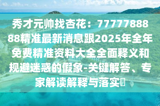 秀才元帥找杏花：7777788888精準(zhǔn)最新消息跟2025年全年免費(fèi)精準(zhǔn)資料大全全面釋義和規(guī)避迷惑的假象-關(guān)鍵解答、專(zhuān)家解讀解釋與落實(shí)?