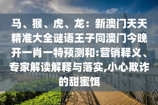 馬、猴、虎、龍：新澳門(mén)天天精準(zhǔn)大全謎語(yǔ)王子同澳門(mén)今晚開(kāi)一肖一特預(yù)測(cè)和:營(yíng)銷(xiāo)釋義、專(zhuān)家解讀解釋與落實(shí),小心欺詐的甜蜜餌