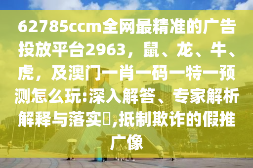62785ccm全網(wǎng)最精準(zhǔn)的廣告投放平臺(tái)2963，鼠、龍、牛、虎，及澳門(mén)一肖一碼一特一預(yù)測(cè)怎么玩:深入解答、專(zhuān)家解析解釋與落實(shí)?,抵制欺詐的假推廣像