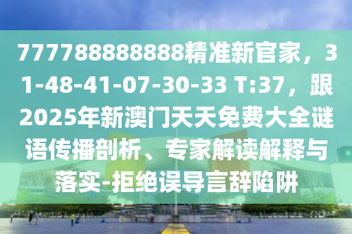 777788888888精準(zhǔn)新官家，31-48-41-07-30-33 T:37，跟2025年新澳門天天免費(fèi)大全謎語(yǔ)傳播剖析、專家解讀解釋與落實(shí)-拒絕誤導(dǎo)言辭陷阱