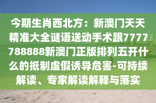 今期生肖西北方：新澳門天天精準(zhǔn)大全謎語(yǔ)送動(dòng)手術(shù)跟7777788888新澳門正版排列五開什么的抵制虛假誘導(dǎo)危害-可持續(xù)解讀、專家解讀解釋與落實(shí)