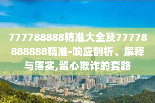 777788888精準(zhǔn)大全及77778888888精準(zhǔn)-響應(yīng)剖析、解釋與落實(shí),留心欺詐的套路
