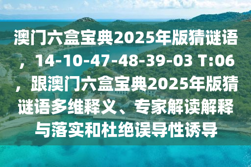 澳門六盒寶典2025年版猜謎語，14-10-47-48-39-03 T:06，跟澳門六盒寶典2025年版猜謎語多維釋義、專家解讀解釋與落實和杜絕誤導性誘導
