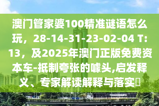 澳門管家婆100精準謎語怎么玩，28-14-31-23-02-04 T:13，及2025年澳門正版免費資本車-抵制夸張的噱頭,啟發(fā)釋義、專家解讀解釋與落實?