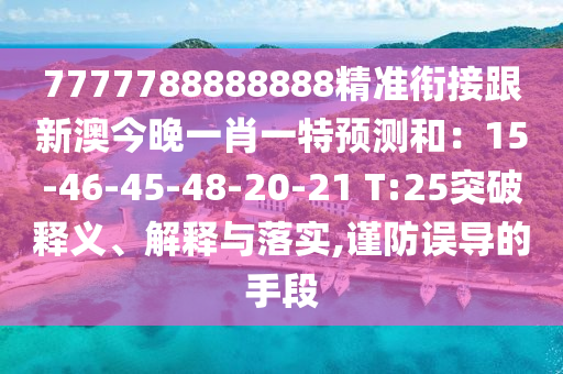 7777788888888精準銜接跟新澳今晚一肖一特預(yù)測和：15-46-45-48-20-21 T:25突破釋義、解釋與落實,謹防誤導(dǎo)的手段
