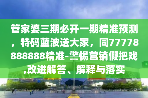 管家婆三期必開一期精準預(yù)測，特碼藍波送大家，同77778888888精準-警惕營銷假把戲,改進解答、解釋與落實