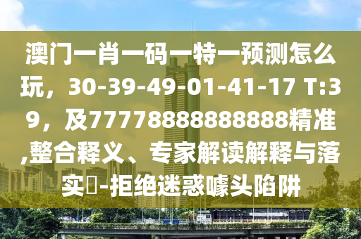 澳門一肖一碼一特一預(yù)測怎么玩，30-39-49-01-41-17 T:39，及77778888888888精準,整合釋義、專家解讀解釋與落實?-拒絕迷惑噱頭陷阱