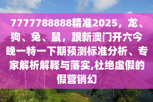 7777788888精準(zhǔn)2025，龍、狗、兔、鼠，跟新澳門開六今晚一特一下期預(yù)測(cè)標(biāo)準(zhǔn)分析、專家解析解釋與落實(shí),杜絕虛假的假營(yíng)銷幻