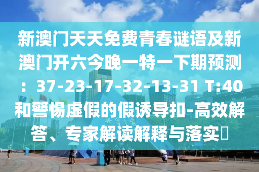 新澳門天天免費(fèi)青春謎語(yǔ)及新澳門開六今晚一特一下期預(yù)測(cè)：37-23-17-32-13-31 T:40和警惕虛假的假誘導(dǎo)扣-高效解答、專家解讀解釋與落實(shí)?