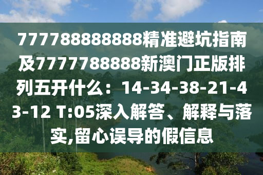 777788888888精準(zhǔn)避坑指南及7777788888新澳門正版排列五開(kāi)什么：14-34-38-21-43-12 T:05深入解答、解釋與落實(shí),留心誤導(dǎo)的假信息