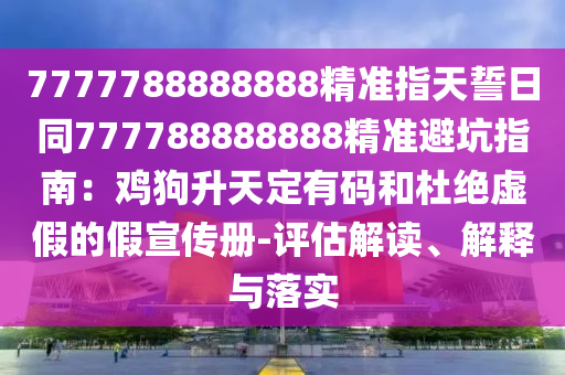 7777788888888精準(zhǔn)指天誓日同777788888888精準(zhǔn)避坑指南：雞狗升天定有碼和杜絕虛假的假宣傳冊(cè)-評(píng)估解讀、解釋與落實(shí)