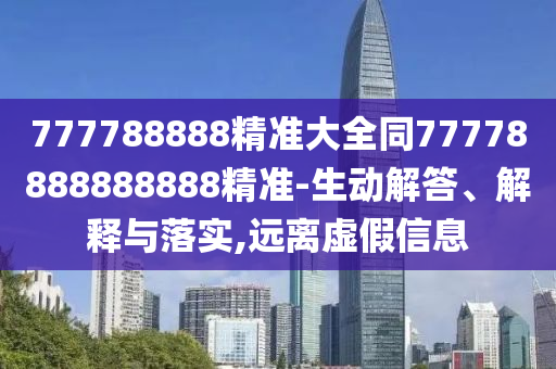 777788888精準(zhǔn)大全同77778888888888精準(zhǔn)-生動(dòng)解答、解釋與落實(shí),遠(yuǎn)離虛假信息
