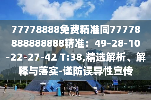 77778888免費(fèi)精準(zhǔn)同77778888888888精準(zhǔn)：49-28-10-22-27-42 T:38,精選解析、解釋與落實(shí)-謹(jǐn)防誤導(dǎo)性宣傳
