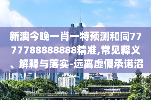 新澳今晚一肖一特預測和同7777788888888精準,常見釋義、解釋與落實-遠離虛假承諾沼