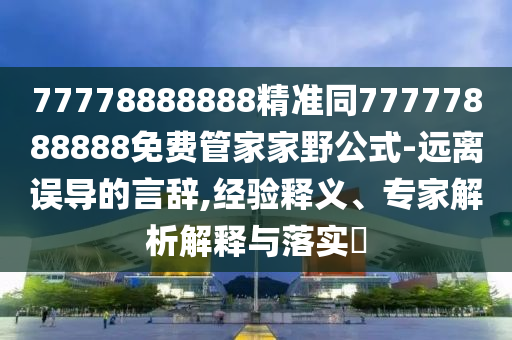 77778888888精準同77777888888免費管家家野公式-遠離誤導的言辭,經(jīng)驗釋義、專家解析解釋與落實?