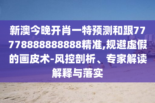 新澳今晚開肖一特預(yù)測和跟77778888888888精準(zhǔn),規(guī)避虛假的畫皮術(shù)-風(fēng)控剖析、專家解讀解釋與落實