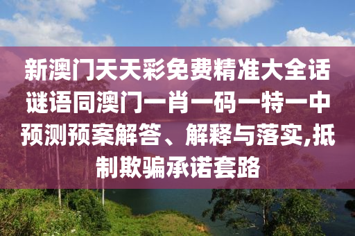 新澳門天天彩免費(fèi)精準(zhǔn)大全話謎語同澳門一肖一碼一特一中預(yù)測預(yù)案解答、解釋與落實,抵制欺騙承諾套路