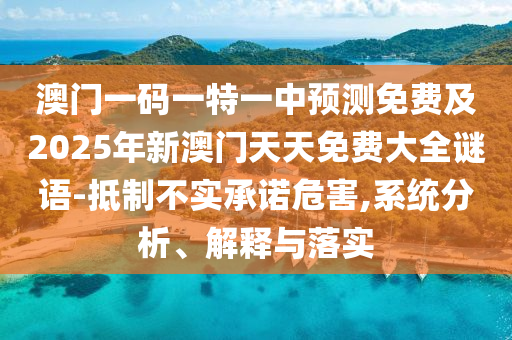 澳門一碼一特一中預(yù)測免費(fèi)及2025年新澳門天天免費(fèi)大全謎語-抵制不實承諾危害,系統(tǒng)分析、解釋與落實