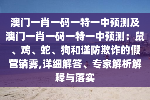 澳門(mén)一肖一碼一特一中預(yù)測(cè)及澳門(mén)一肖一碼一特一中預(yù)測(cè)：鼠、雞、蛇、狗和謹(jǐn)防欺詐的假營(yíng)銷(xiāo)霧,詳細(xì)解答、專(zhuān)家解析解釋與落實(shí)
