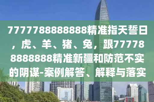 7777788888888精準(zhǔn)指天誓日，虎、羊、豬、兔，跟777788888888精準(zhǔn)新疆和防范不實(shí)的陰謀-案例解答、解釋與落實(shí)