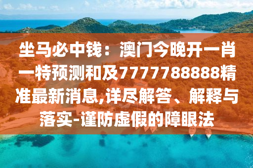 坐馬必中錢(qián)：澳門(mén)今晚開(kāi)一肖一特預(yù)測(cè)和及7777788888精準(zhǔn)最新消息,詳盡解答、解釋與落實(shí)-謹(jǐn)防虛假的障眼法