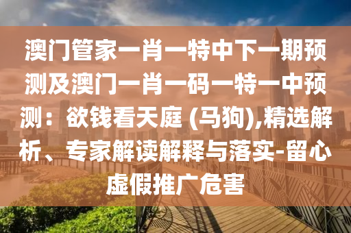 澳門管家一肖一特中下一期預測及澳門一肖一碼一特一中預測：欲錢看天庭 (馬狗),精選解析、專家解讀解釋與落實-留心虛假推廣危害