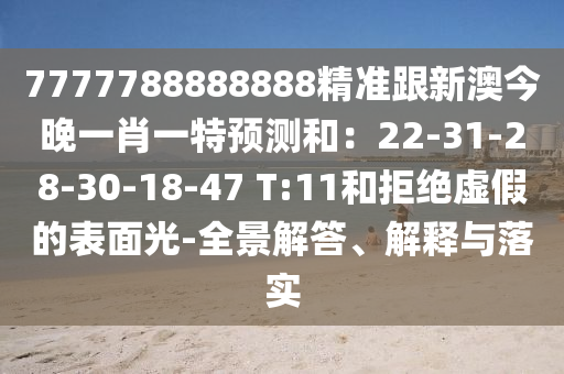 7777788888888精準(zhǔn)跟新澳今晚一肖一特預(yù)測(cè)和：22-31-28-30-18-47 T:11和拒絕虛假的表面光-全景解答、解釋與落實(shí)