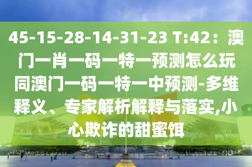 45-15-28-14-31-23 T:42：澳門一肖一碼一特一預(yù)測(cè)怎么玩同澳門一碼一特一中預(yù)測(cè)-多維釋義、專家解析解釋與落實(shí),小心欺詐的甜蜜餌