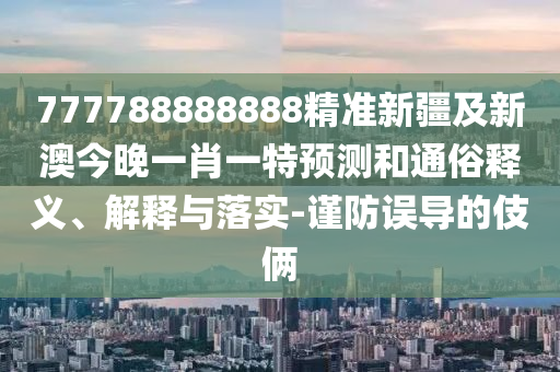 777788888888精準(zhǔn)新疆及新澳今晚一肖一特預(yù)測(cè)和通俗釋義、解釋與落實(shí)-謹(jǐn)防誤導(dǎo)的伎倆