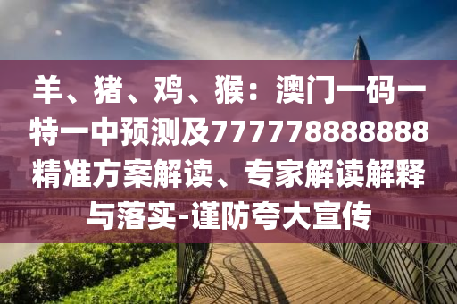 羊、豬、雞、猴：澳門一碼一特一中預(yù)測(cè)及777778888888精準(zhǔn)方案解讀、專家解讀解釋與落實(shí)-謹(jǐn)防夸大宣傳