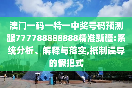 澳門一碼一特一中獎(jiǎng)號(hào)碼預(yù)測(cè)跟777788888888精準(zhǔn)新疆:系統(tǒng)分析、解釋與落實(shí),抵制誤導(dǎo)的假把式