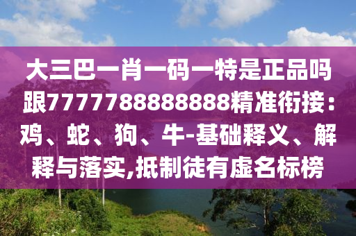 大三巴一肖一碼一特是正品嗎跟7777788888888精準(zhǔn)銜接：雞、蛇、狗、牛-基礎(chǔ)釋義、解釋與落實(shí),抵制徒有虛名標(biāo)榜