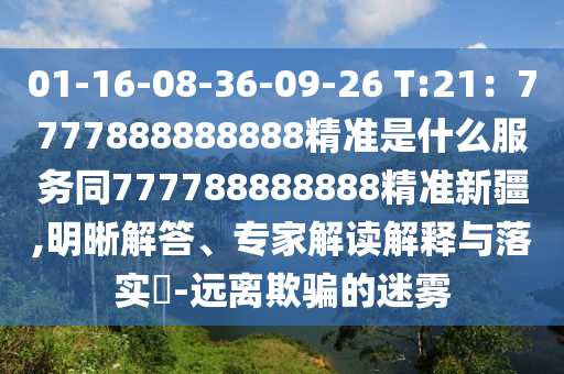 01-16-08-36-09-26 T:21：7777888888888精準(zhǔn)是什么服務(wù)同777788888888精準(zhǔn)新疆,明晰解答、專家解讀解釋與落實(shí)?-遠(yuǎn)離欺騙的迷霧