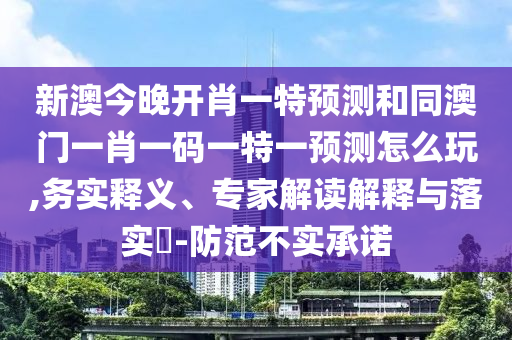 新澳今晚開肖一特預(yù)測(cè)和同澳門一肖一碼一特一預(yù)測(cè)怎么玩,務(wù)實(shí)釋義、專家解讀解釋與落實(shí)?-防范不實(shí)承諾