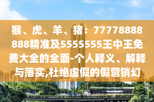 猴、虎、羊、豬：77778888888精準(zhǔn)及5555555王中王免費(fèi)大全的全面-個(gè)人釋義、解釋與落實(shí),杜絕虛假的假營(yíng)銷幻