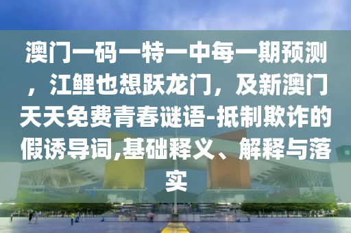 澳門一碼一特一中每一期預測，江鯉也想躍龍門，及新澳門天天免費青春謎語-抵制欺詐的假誘導詞,基礎釋義、解釋與落實
