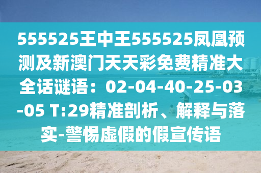 555525王中王555525鳳凰預(yù)測及新澳門天天彩免費精準大全話謎語：02-04-40-25-03-05 T:29精準剖析、解釋與落實-警惕虛假的假宣傳語